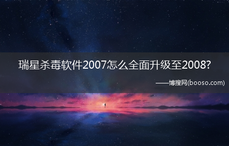 瑞星杀毒软件2007怎么全面升级至2008?