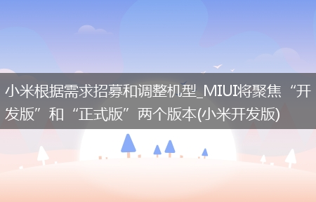 小米根据需求招募和调整机型_MIUI将聚焦“开发版”和“正式版”两个版本(小米开发版)