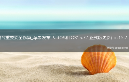 包含重要安全修复_苹果发布iPadOS和iOS15.7.1正式版更新(ios15.7.1)