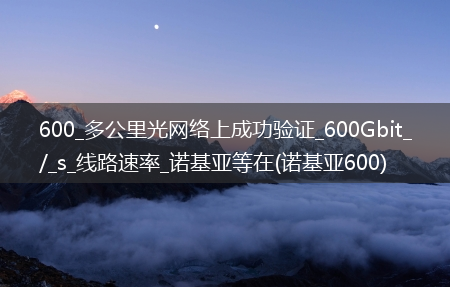 600_多公里光网络上成功验证_600Gbit_/_s_线路速率_诺基亚等在(诺基亚600)