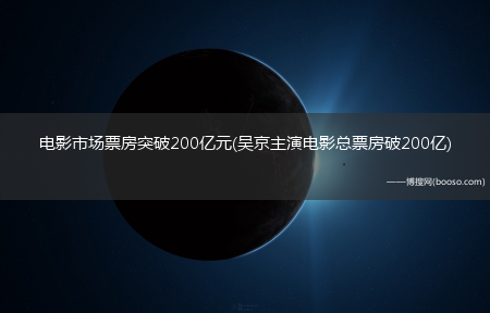 电影市场票房突破200亿元(吴京主演电影总票房破200亿)