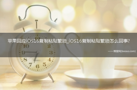 苹果回应iOS16复制粘贴繁琐_iOS16复制粘贴繁琐怎么回事?