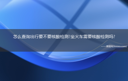 怎么查询出行要不要核酸检测?坐火车需要核酸检测吗?