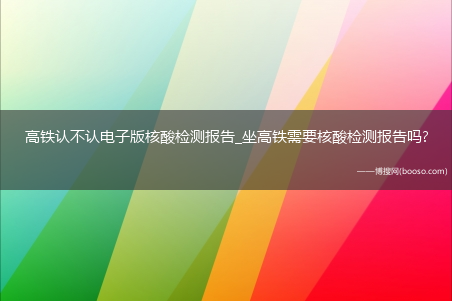 高铁认不认电子版核酸检测报告_坐高铁需要核酸检测报告吗?