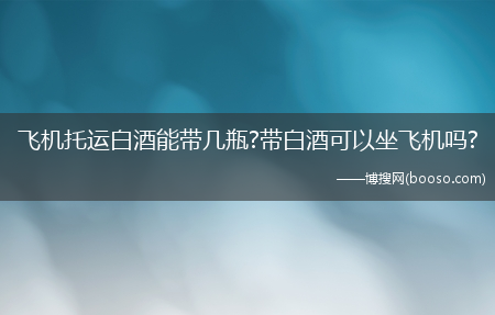 飞机托运白酒能带几瓶?带白酒可以坐飞机吗?