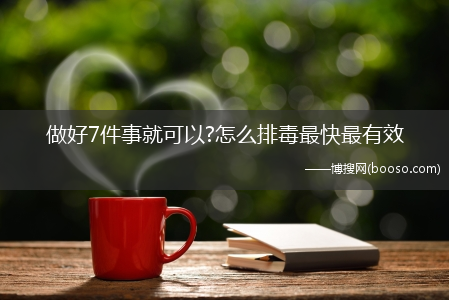 做好7件事就可以?怎么排毒最快最有效