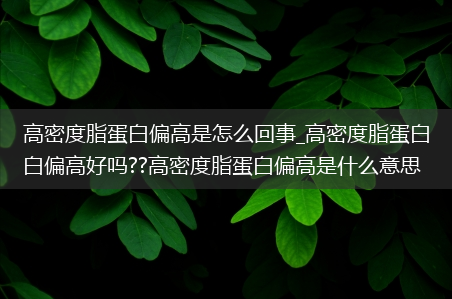 高密度脂蛋白偏高是怎么回事_高密度脂蛋白偏高好吗??高密度脂蛋白偏高是什么意思