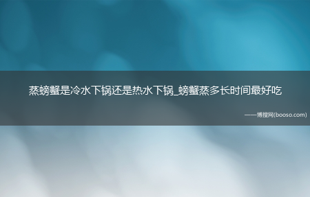 蒸螃蟹是冷水下锅还是热水下锅_螃蟹蒸多长时间最好吃