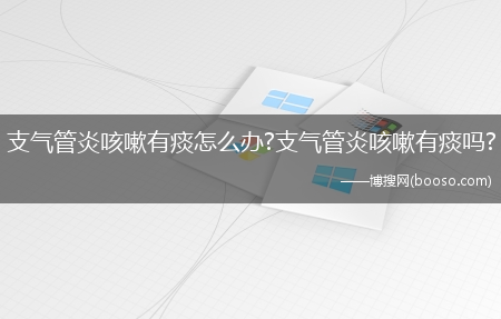 支气管炎咳嗽有痰怎么办?支气管炎咳嗽有痰吗?