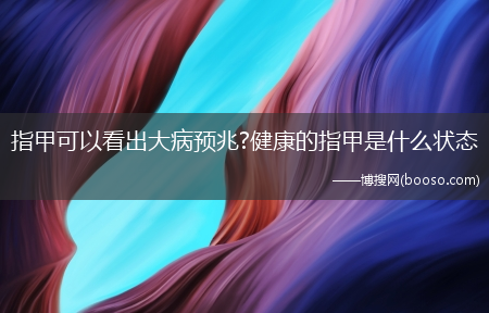 指甲可以看出大病预兆?健康的指甲是什么状态