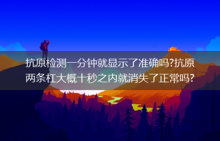 抗原检测一分钟就显示了准确吗?抗原两条杠大概十秒之内就消失了正常吗?