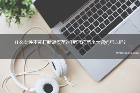 什么女性不能打新冠疫苗?打新冠疫苗来大姨妈可以吗?