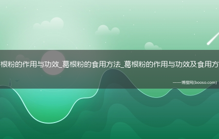 葛根粉的作用与功效_葛根粉的食用方法_葛根粉的作用与功效及食用方法