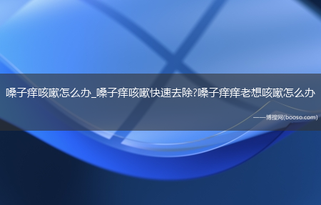 嗓子痒咳嗽怎么办_嗓子痒咳嗽快速去除?嗓子痒痒老想咳嗽怎么办