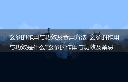 玄参的作用与功效及食用方法_玄参的作用与功效是什么?玄参的作用与功效及禁忌