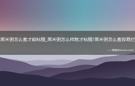 黑米粥怎么煮才能粘稠_黑米粥怎么样熬才粘稠?黑米粥怎么煮容易烂