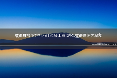 煮银耳放小苏打为什么会出胶?怎么煮银耳汤才粘稠