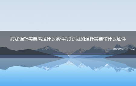 打加强针需要满足什么条件?打新冠加强针需要带什么证件