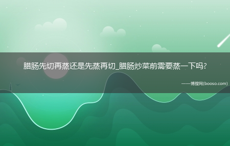 腊肠先切再蒸还是先蒸再切_腊肠炒菜前需要蒸一下吗?