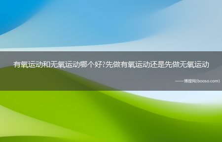 有氧运动和无氧运动哪个好?先做有氧运动还是先做无氧运动