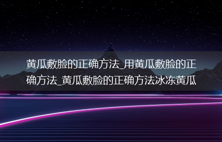 黄瓜敷脸的正确方法_用黄瓜敷脸的正确方法_黄瓜敷脸的正确方法冰冻黄瓜