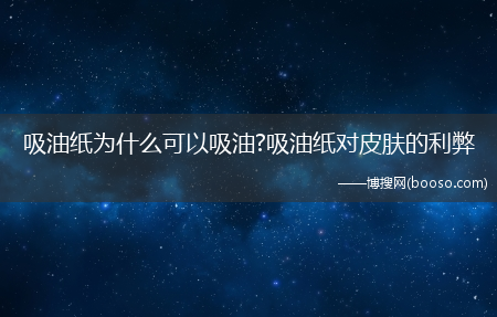 吸油纸为什么可以吸油?吸油纸对皮肤的利弊