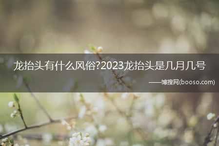 龙抬头有什么风俗?2023龙抬头是几月几号