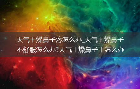 天气干燥鼻子疼怎么办_天气干燥鼻子不舒服怎么办?天气干燥鼻子干怎么办