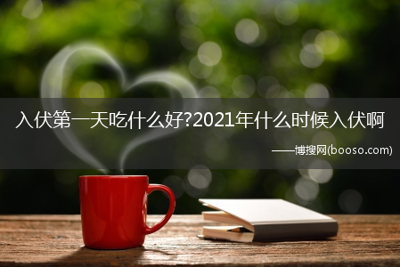 入伏第一天吃什么好?2021年什么时候入伏啊