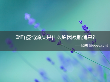 朝鲜疫情源头是什么原因最新消息?