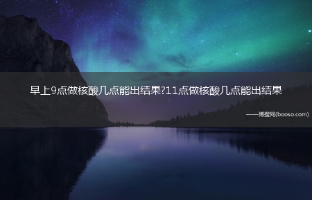 早上9点做核酸几点能出结果?11点做核酸几点能出结果