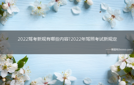 2022驾考新规有哪些内容?2022年驾照考试新规定