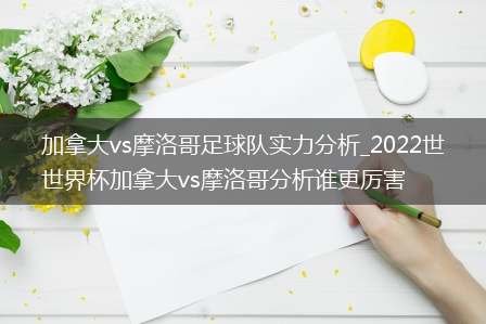 加拿大vs摩洛哥足球队实力分析_2022世界杯加拿大vs摩洛哥分析谁更厉害