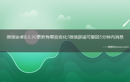 微信安卓8.0.30更新有哪些变化?微信辟谣可撤回5分钟内消息(微信辟谣可撤回5分钟内消息)