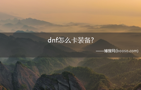 dnf怎么卡装备?(dnf卡装备)