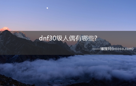 dnf30级人偶有哪些?(dnf30级人偶)