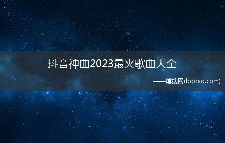 抖音神曲2023最火歌曲大全(抖音神曲)