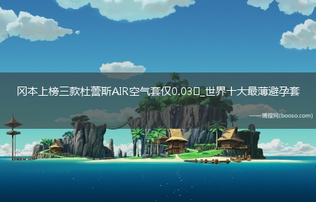 冈本上榜三款杜蕾斯AIR空气套仅0.03㎜_世界十大最薄避孕套(世界最薄避孕套)