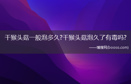 干猴头菇一般泡多久?干猴头菇泡久了有毒吗?