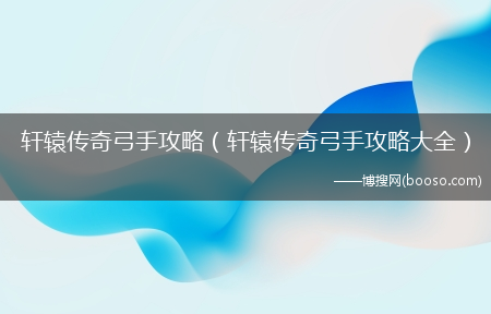 轩辕传奇弓手攻略大全_轩辕传奇弓手攻略(轩辕传奇弓手攻略)