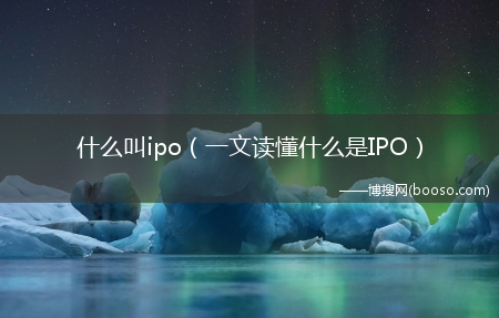 一文读懂什么是IPO_什么叫ipo?(ipo)