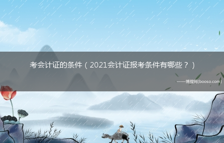 2021会计证报考条件有哪些？_考会计证的条件?(2021会计证报考条件)