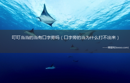 口字旁的当为什么打不出来_叮叮当当的当有口字旁吗?(叮叮当当的当有口字旁)