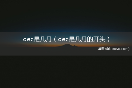 dec是几月的开头_dec是几月?(dec是几月)