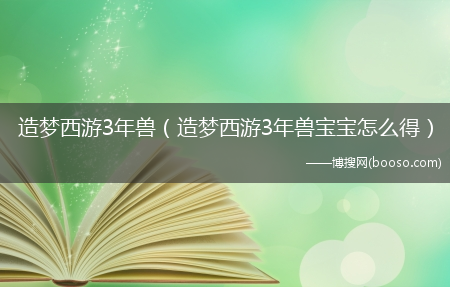 造梦西游3年兽宝宝怎么得_造梦西游3年兽?(造梦西游3年兽)