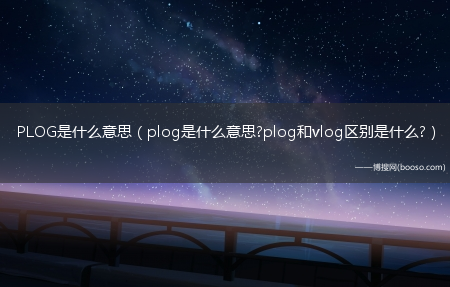 plog是什么意思?plog和vlog区别是什么?PLOG是什么意思?(PLOG是什么意思)