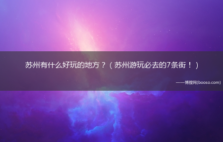 苏州游玩必去的7条街！_苏州有什么好玩的地方？?(苏州必去的三条街)