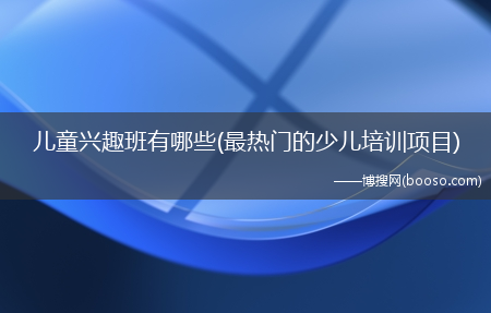 最热门的少儿培训项目_儿童兴趣班有哪些?(兴趣班的项目大全)