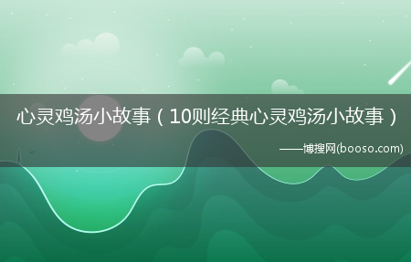 10则经典心灵鸡汤小故事_心灵鸡汤小故事(心灵鸡汤小故事)