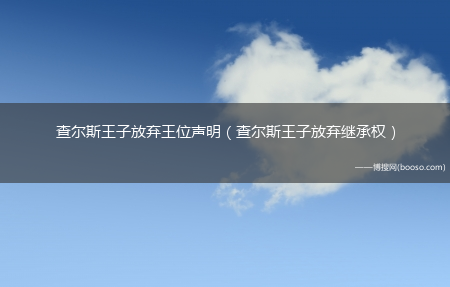 查尔斯王子放弃继承权_查尔斯王子放弃王位声明(查尔斯王子放弃王位声明)